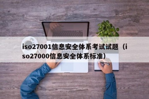 iso27001信息安全体系考试试题（iso27000信息安全体系标准）