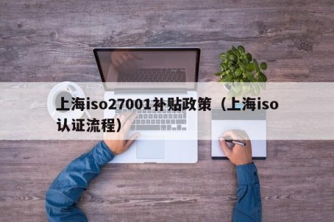 上海iso27001补贴政策（上海iso认证流程）