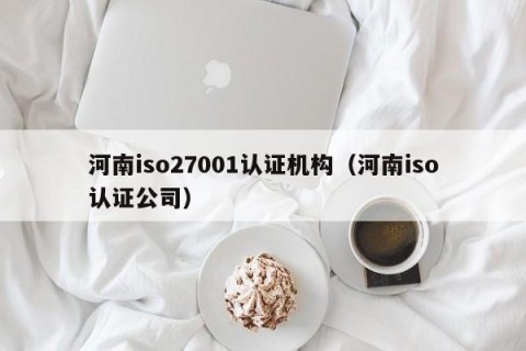 河南iso27001认证机构（河南iso认证公司）