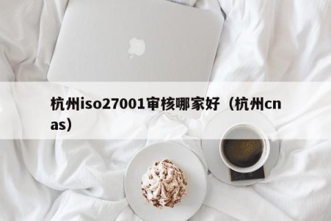 杭州iso27001审核哪家好（杭州cnas）