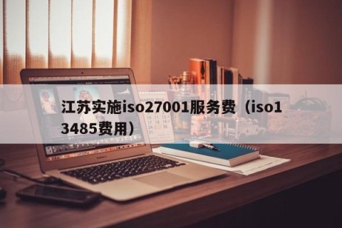 江苏实施iso27001服务费（iso13485费用）