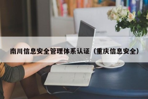 南川信息安全管理体系认证（重庆信息安全）