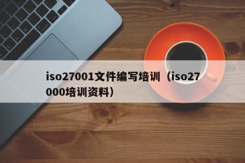 iso27001文件编写培训（iso27000培训资料）