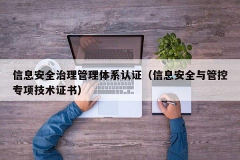 信息安全治理管理体系认证（信息安全与管控专项技术证书）