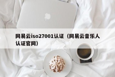 网易云iso27001认证（网易云音乐人认证官网）