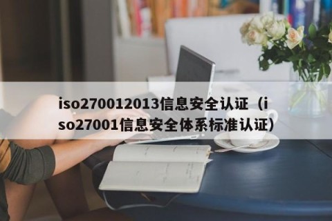 iso270012013信息安全认证（iso27001信息安全体系标准认证）