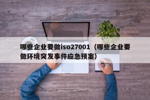 哪些企业要做iso27001（哪些企业要做环境突发事件应急预案）