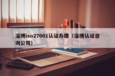 淄博iso27001认证办理（淄博认证咨询公司）
