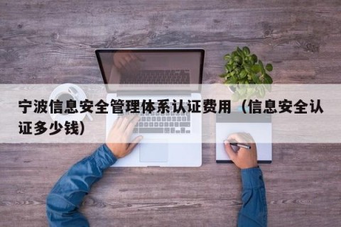 宁波信息安全管理体系认证费用（信息安全认证多少钱）