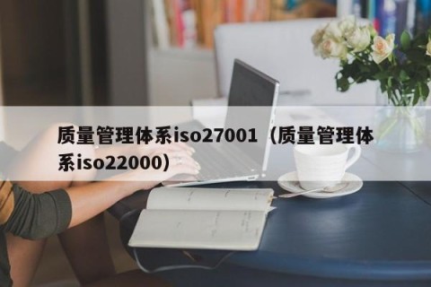 质量管理体系iso27001（质量管理体系iso22000）