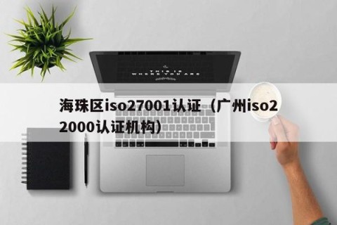 海珠区iso27001认证（广州iso22000认证机构）