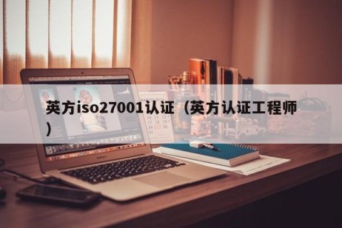 英方iso27001认证（英方认证工程师）
