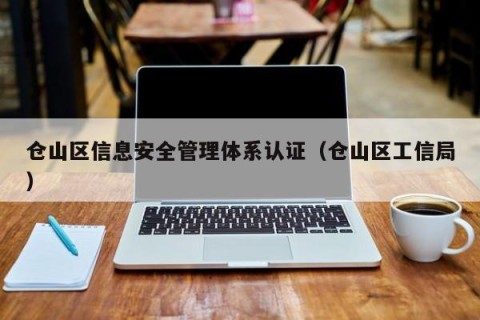 仓山区信息安全管理体系认证（仓山区工信局）
