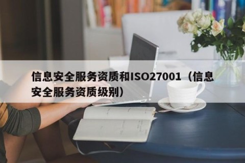 信息安全服务资质和ISO27001（信息安全服务资质级别）