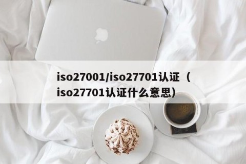 iso27001/iso27701认证（iso27701认证什么意思）
