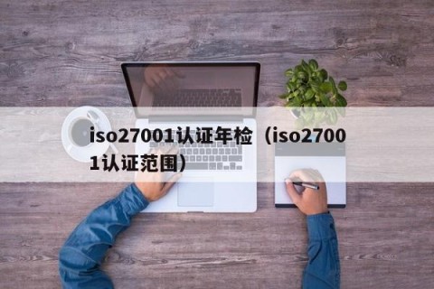 iso27001认证年检（iso27001认证范围）