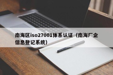 南海区iso27001体系认证（南海厂企信息登记系统）
