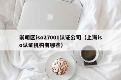 崇明区iso27001认证公司（上海iso认证机构有哪些）