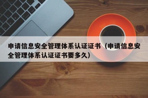申请信息安全管理体系认证证书（申请信息安全管理体系认证证书要多久）