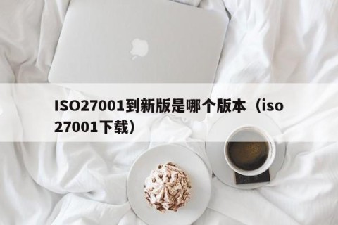 ISO27001到新版是哪个版本（iso27001下载）