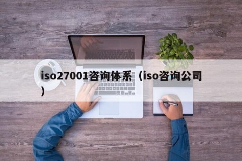 iso27001咨询体系（iso咨询公司）