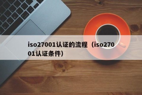 iso27001认证的流程（iso27001认证条件）