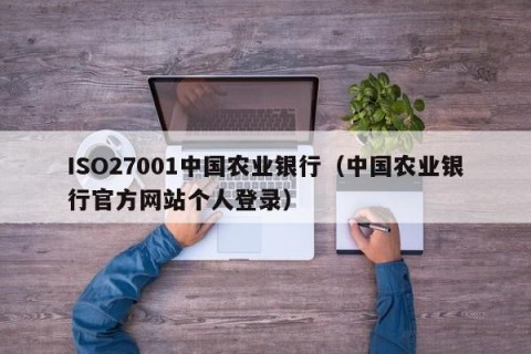 ISO27001中国农业银行（中国农业银行官方网站个人登录）