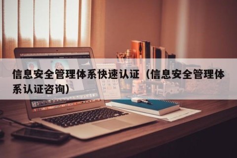 信息安全管理体系快速认证（信息安全管理体系认证咨询）