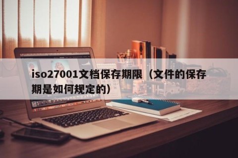 iso27001文档保存期限（文件的保存期是如何规定的）