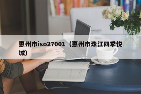 惠州市iso27001（惠州市珠江四季悦城）