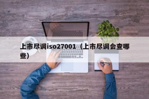 上市尽调iso27001（上市尽调会查哪些）