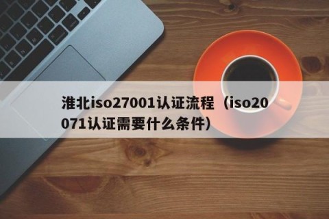 淮北iso27001认证流程（iso20071认证需要什么条件）