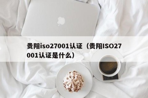 贵阳iso27001认证（贵阳ISO27001认证是什么）