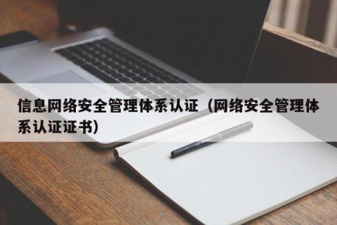 信息网络安全管理体系认证（网络安全管理体系认证证书）