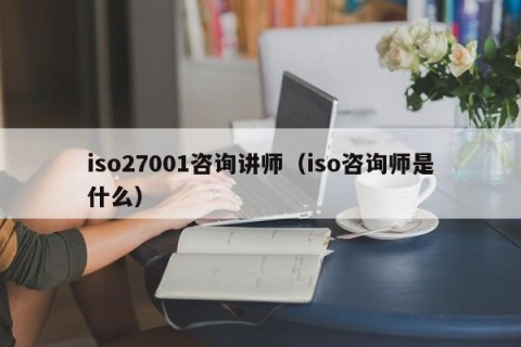 iso27001咨询讲师（iso咨询师是什么）