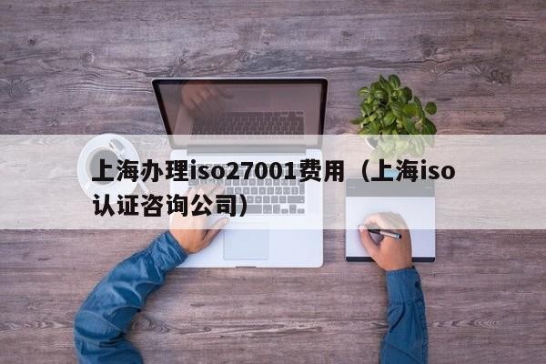 上海办理iso27001费用（上海iso认证咨询公司）