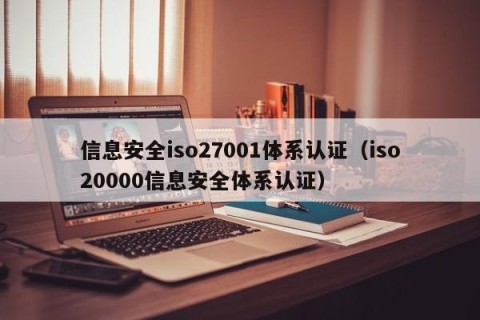 信息安全iso27001体系认证（iso20000信息安全体系认证）