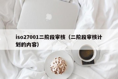 iso27001二阶段审核（二阶段审核计划的内容）