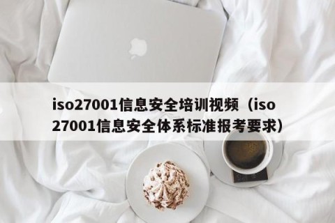 iso27001信息安全培训视频（iso27001信息安全体系标准报考要求）