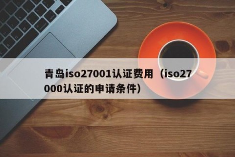 青岛iso27001认证费用（iso27000认证的申请条件）