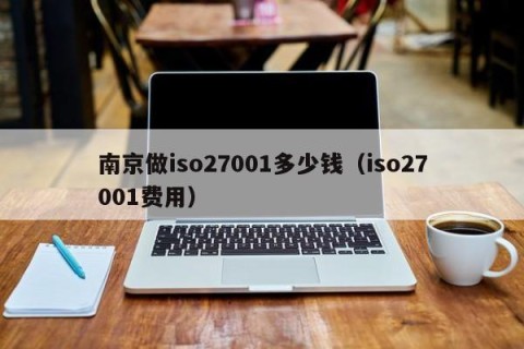 南京做iso27001多少钱（iso27001费用）