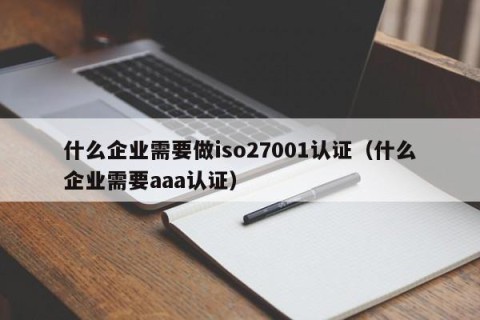 什么企业需要做iso27001认证（什么企业需要aaa认证）