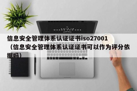 信息安全管理体系认证证书iso27001（信息安全管理体系认证证书可以作为评分依据吗）