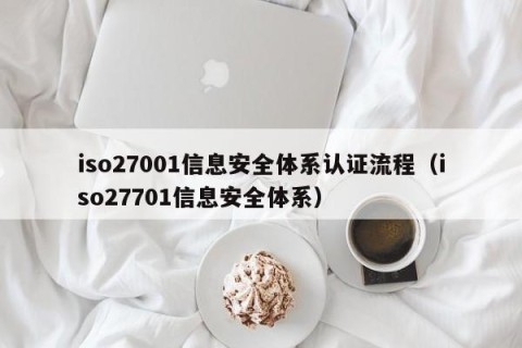 iso27001信息安全体系认证流程（iso27701信息安全体系）