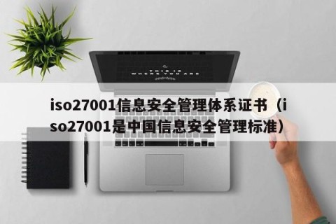 iso27001信息安全管理体系证书（iso27001是中国信息安全管理标准）