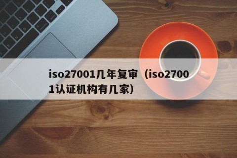 iso27001几年复审（iso27001认证机构有几家）