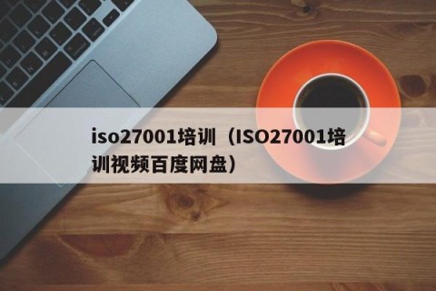 iso27001培训（ISO27001培训视频百度网盘）