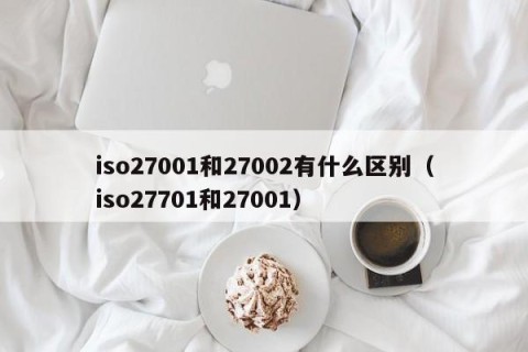iso27001和27002有什么区别（iso27701和27001）