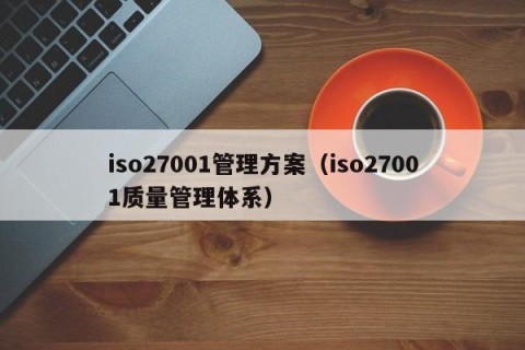 iso27001管理方案（iso27001质量管理体系）