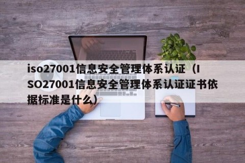 iso27001信息安全管理体系认证（ISO27001信息安全管理体系认证证书依据标准是什么）